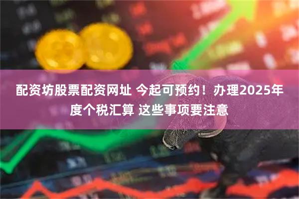 配资坊股票配资网址 今起可预约！办理2025年度个税汇算 这些事项要注意