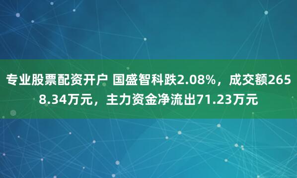 专业股票配资开户 国盛智科跌2.08%，成交额2658.34万元，主力资金净流出71.23万元