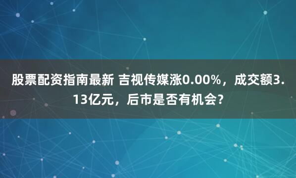股票配资指南最新 吉视传媒涨0.00%，成交额3.13亿元，后市是否有机会？