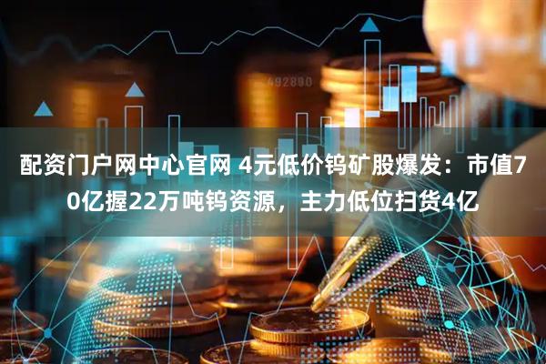配资门户网中心官网 4元低价钨矿股爆发：市值70亿握22万吨钨资源，主力低位扫货4亿