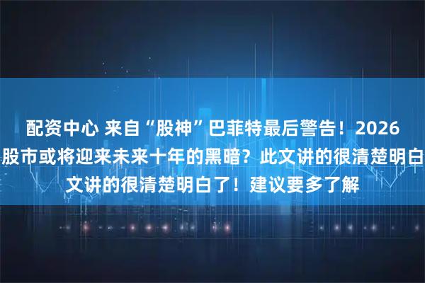 配资中心 来自“股神”巴菲特最后警告！2026年或将发生巨变，股市或将迎来未来十年的黑暗？此文讲的很清楚明白了！建议要多了解
