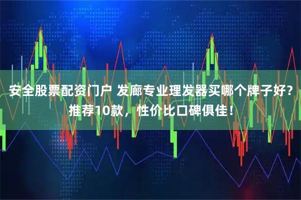 安全股票配资门户 发廊专业理发器买哪个牌子好？推荐10款，性价比口碑俱佳！
