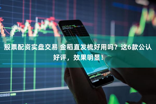 股票配资实盘交易 金稻直发梳好用吗？这6款公认好评，效果明显！