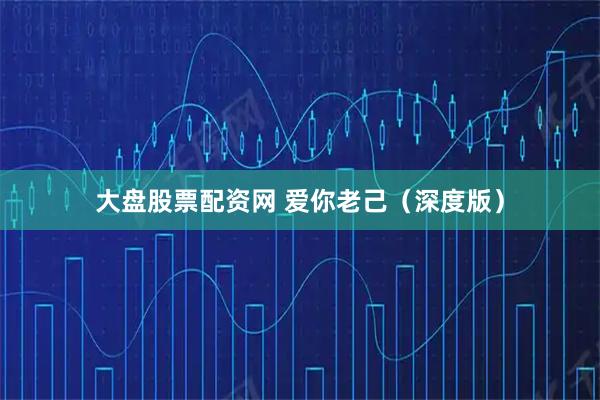大盘股票配资网 爱你老己（深度版）