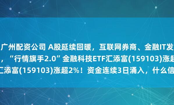 广州配资公司 A股延续回暖，互联网券商、金融IT发力，东方财富大涨2%，“行情旗手2.0”金融科技ETF汇添富(159103)涨超2%！资金连续3日涌入，什么信号？