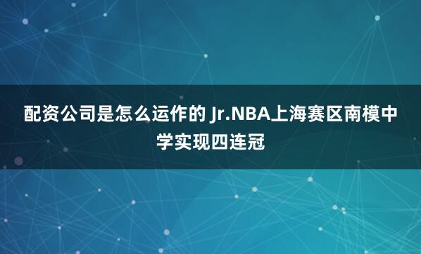 配资公司是怎么运作的 Jr.NBA上海赛区南模中学实现四连冠
