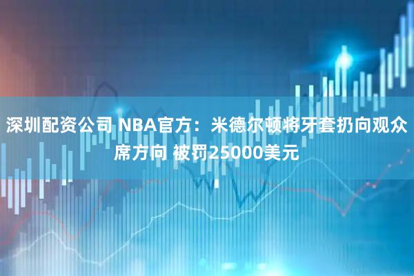 深圳配资公司 NBA官方：米德尔顿将牙套扔向观众席方向 被罚25000美元