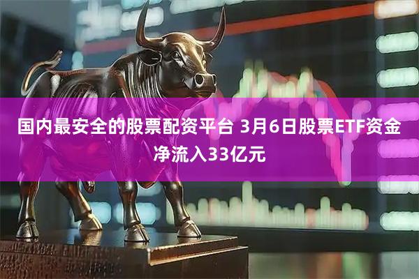国内最安全的股票配资平台 3月6日股票ETF资金净流入33亿元
