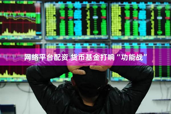 网络平台配资 货币基金打响“功能战”