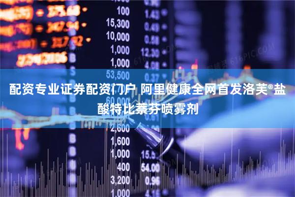配资专业证券配资门户 阿里健康全网首发洛芙®盐酸特比萘芬喷雾剂