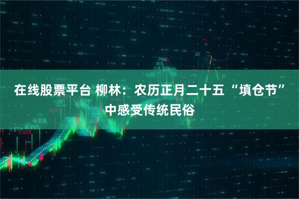 在线股票平台 柳林：农历正月二十五 “填仓节”中感受传统民俗