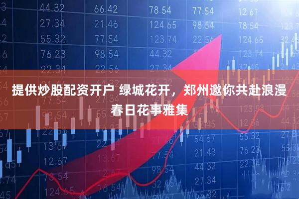提供炒股配资开户 绿城花开，郑州邀你共赴浪漫春日花事雅集