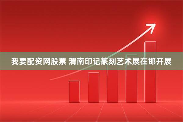 我要配资网股票 渭南印记篆刻艺术展在邯开展