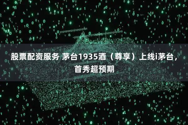 股票配资服务 茅台1935酒（尊享）上线i茅台，首秀超预期