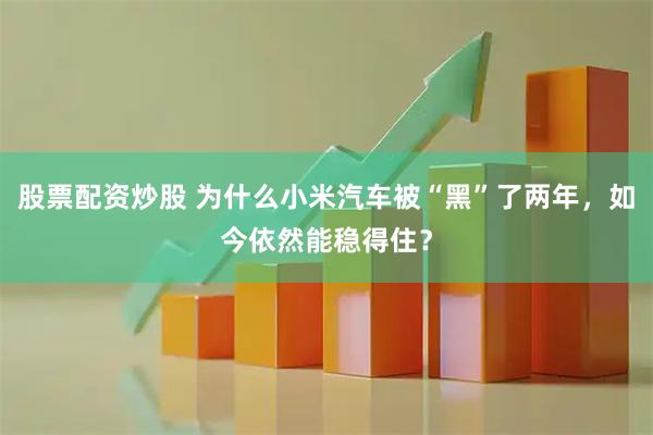 股票配资炒股 为什么小米汽车被“黑”了两年，如今依然能稳得住？