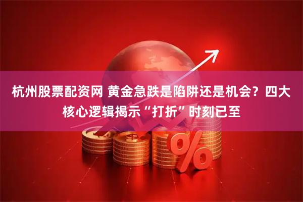 杭州股票配资网 黄金急跌是陷阱还是机会？四大核心逻辑揭示“打折”时刻已至