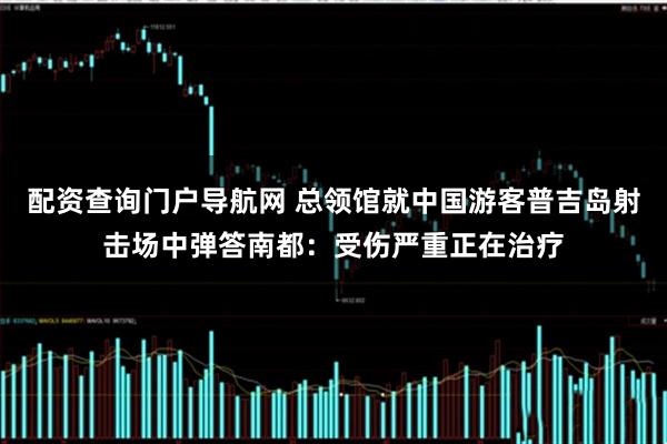 配资查询门户导航网 总领馆就中国游客普吉岛射击场中弹答南都：受伤严重正在治疗