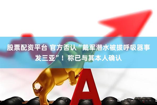 股票配资平台 官方否认“戴军潜水被拔呼吸器事发三亚”！称已与其本人确认