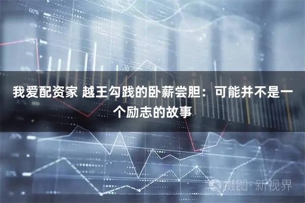 我爱配资家 越王勾践的卧薪尝胆：可能并不是一个励志的故事
