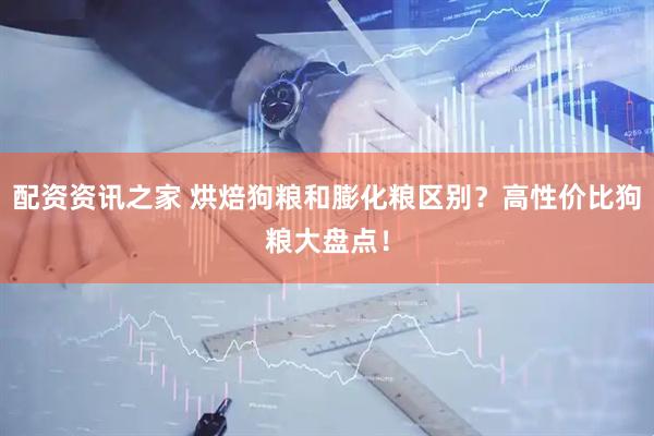 配资资讯之家 烘焙狗粮和膨化粮区别？高性价比狗粮大盘点！