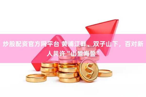 炒股配资官方网平台 黄浦江畔、双子山下，百对新人共许“山盟海誓”