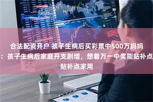 合法配资开户 孩子生病后买彩票中500万妈妈发声：孩子生病后家庭开支剧增，想着万一中奖能贴补点家用