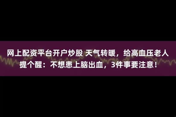 网上配资平台开户炒股 天气转暖，给高血压老人提个醒：不想患上脑出血，3件事要注意！