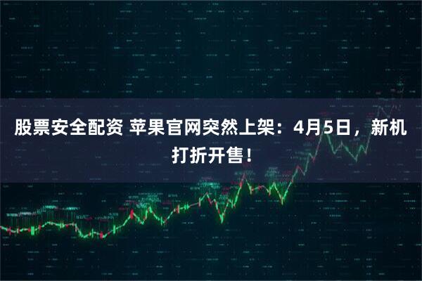 股票安全配资 苹果官网突然上架：4月5日，新机打折开售！