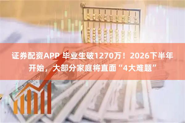 证券配资APP 毕业生破1270万！2026下半年开始，大部分家庭将直面“4大难题”