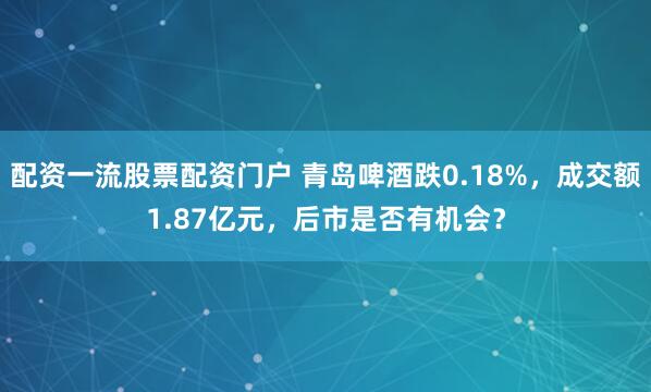 配资一流股票配资门户 青岛啤酒跌0.18%，成交额1.87亿元，后市是否有机会？