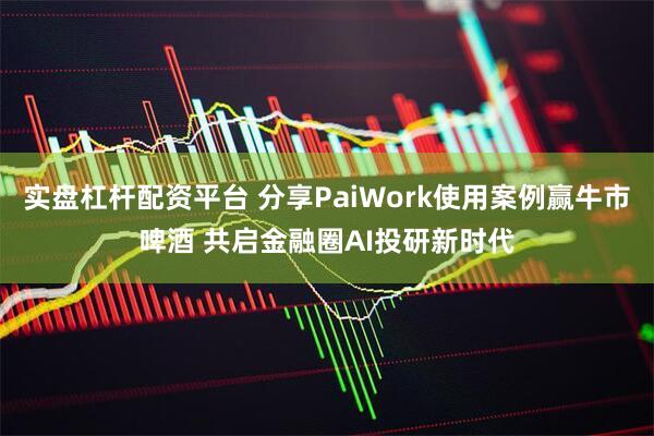 实盘杠杆配资平台 分享PaiWork使用案例赢牛市啤酒 共启金融圈AI投研新时代