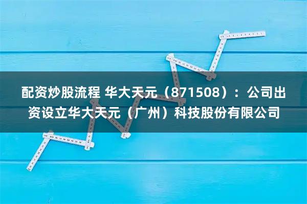 配资炒股流程 华大天元（871508）：公司出资设立华大天元（广州）科技股份有限公司