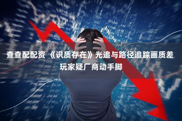 查查配配资 《识质存在》光追与路径追踪画质差 玩家疑厂商动手脚