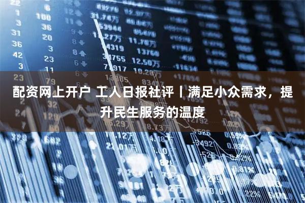 配资网上开户 工人日报社评丨满足小众需求，提升民生服务的温度